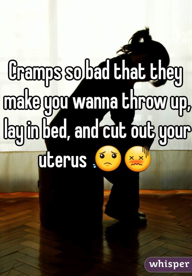 Cramps so bad that they make you wanna throw up, lay in bed, and cut out your uterus 😟😖   