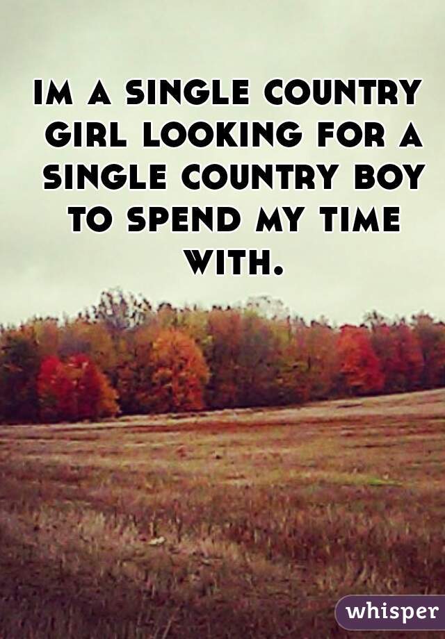 im a single country girl looking for a single country boy to spend my time with.