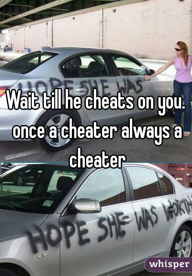 Wait till he cheats on you. once a cheater always a cheater