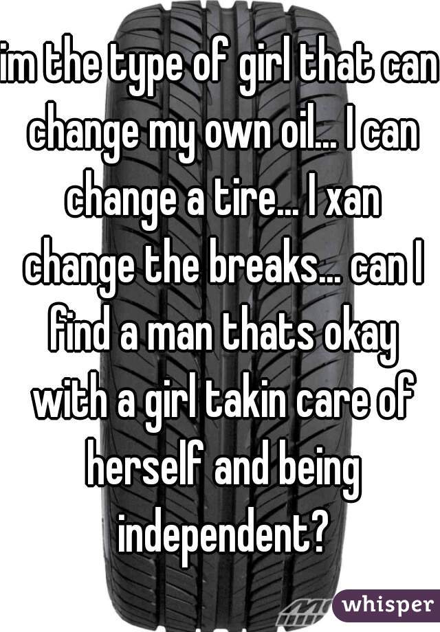 im the type of girl that can change my own oil... I can change a tire... I xan change the breaks... can I find a man thats okay with a girl takin care of herself and being independent?