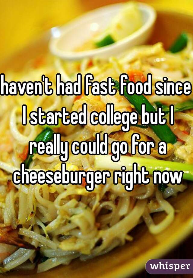 haven't had fast food since I started college but I really could go for a cheeseburger right now