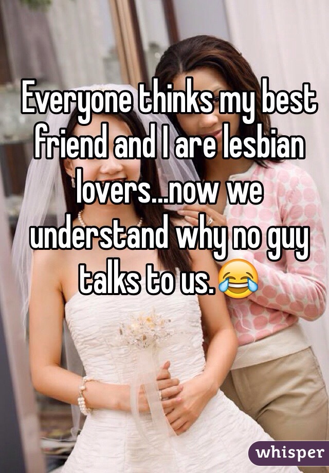 Everyone thinks my best friend and I are lesbian lovers...now we understand why no guy talks to us.😂