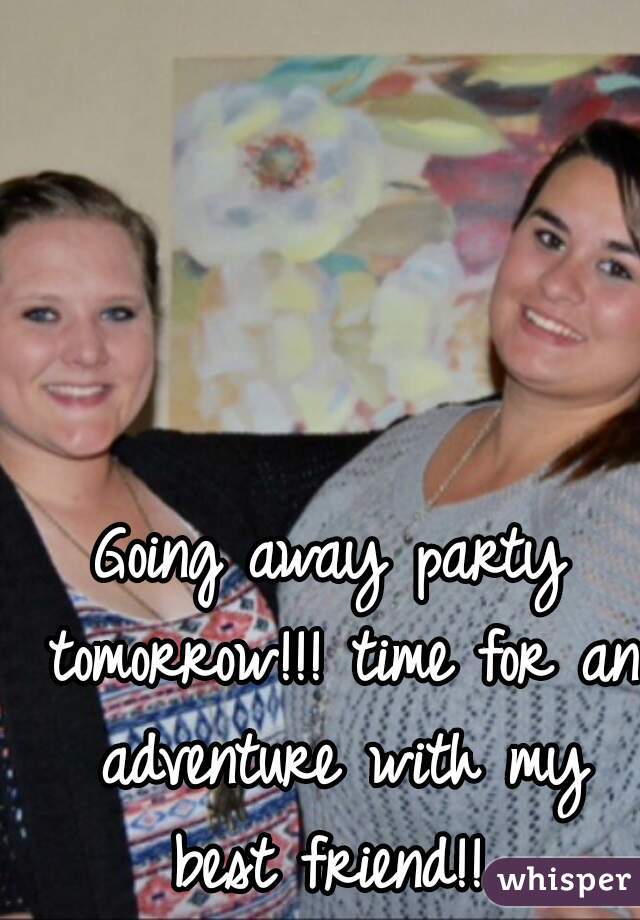 Going away party tomorrow!!! time for an adventure with my best friend!! 