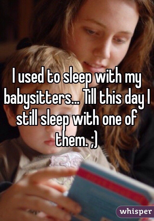 I used to sleep with my babysitters... Till this day I still sleep with one of them. ;)