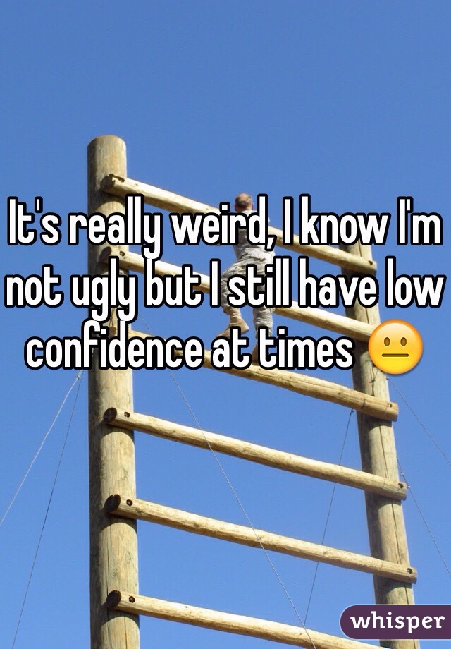 It's really weird, I know I'm not ugly but I still have low confidence at times 😐