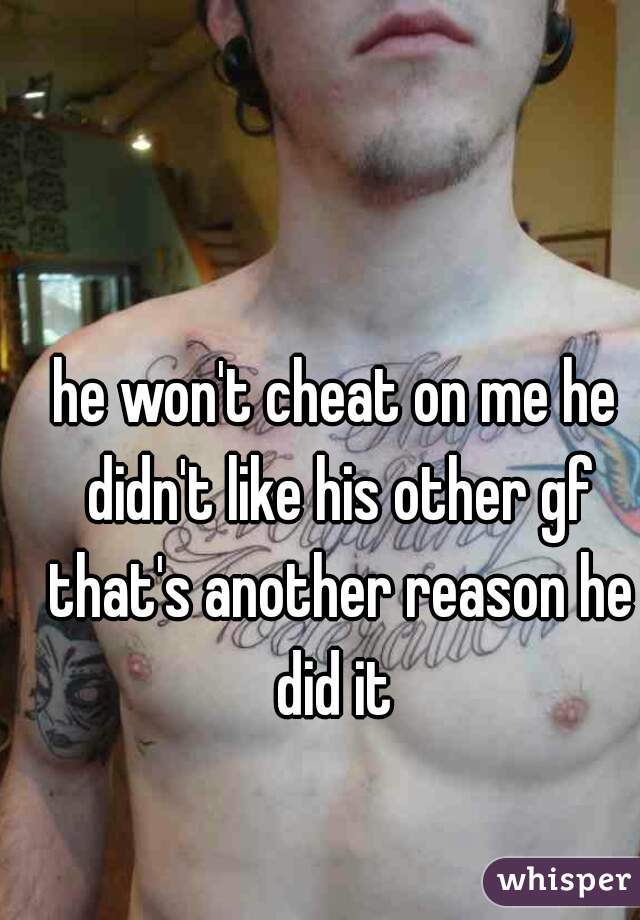 he won't cheat on me he didn't like his other gf that's another reason he did it 