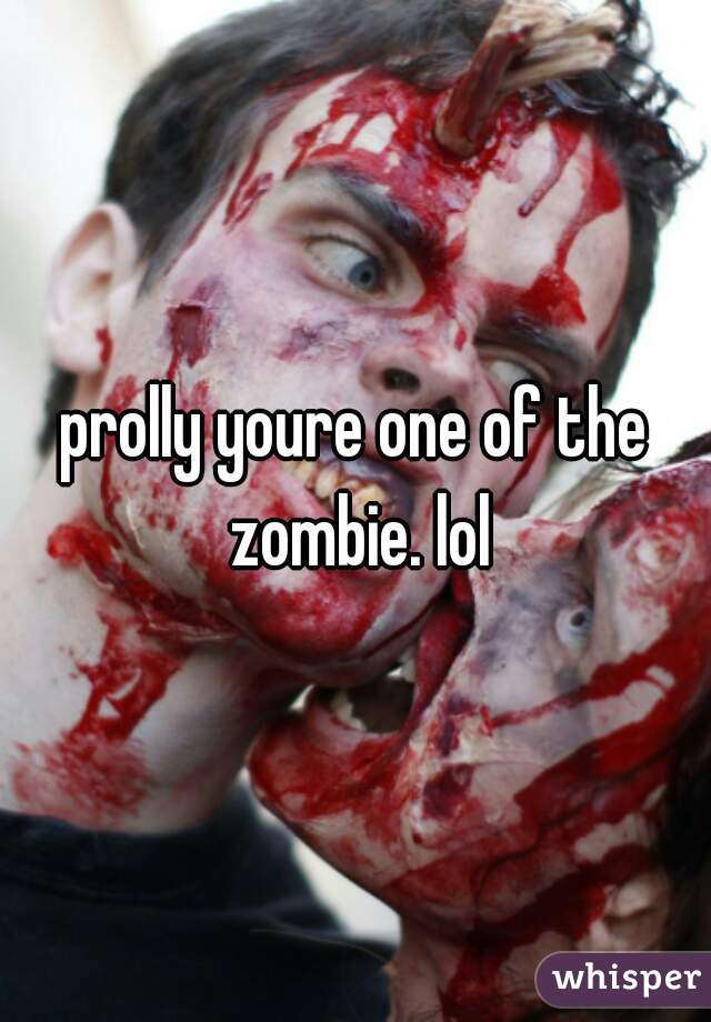 prolly youre one of the zombie. lol