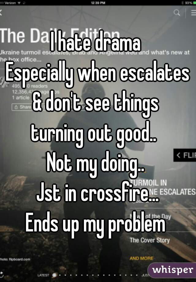 I hate drama 
Especially when escalates
& don't see things 
turning out good..  
Not my doing.. 
Jst in crossfire...
 Ends up my problem  