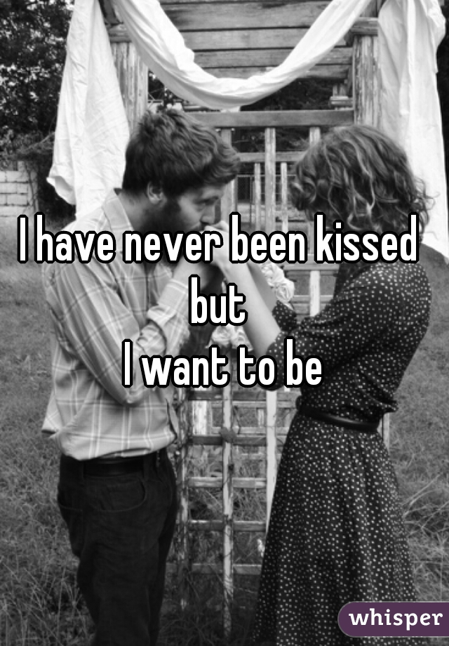 I have never been kissed 
but 
I want to be