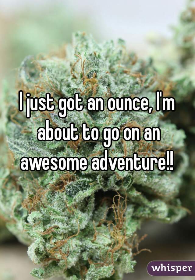 I just got an ounce, I'm about to go on an awesome adventure!! 