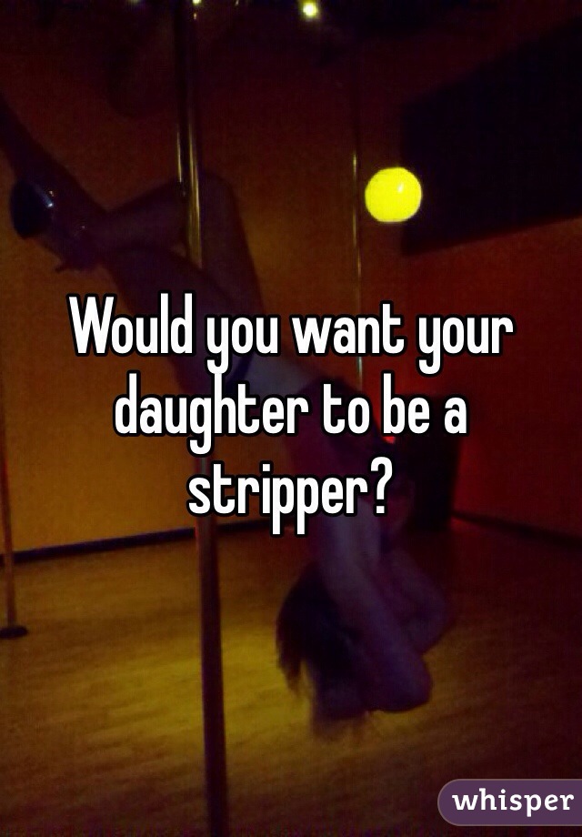 Would you want your daughter to be a stripper?