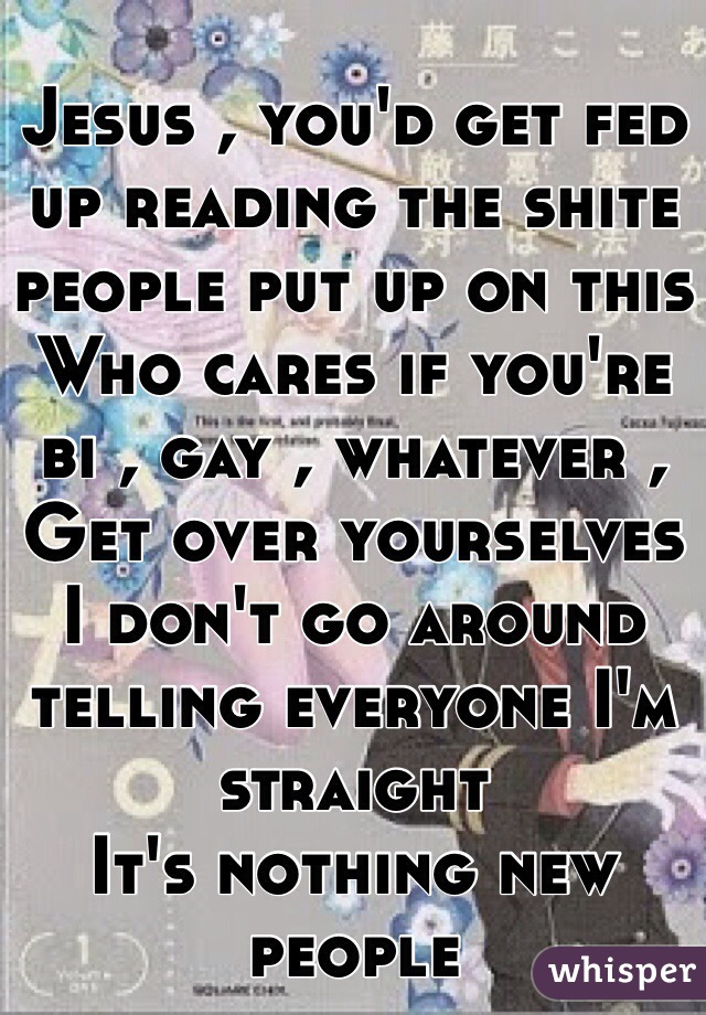 Jesus , you'd get fed up reading the shite people put up on this 
Who cares if you're bi , gay , whatever , 
Get over yourselves 
I don't go around telling everyone I'm straight 
It's nothing new people 
