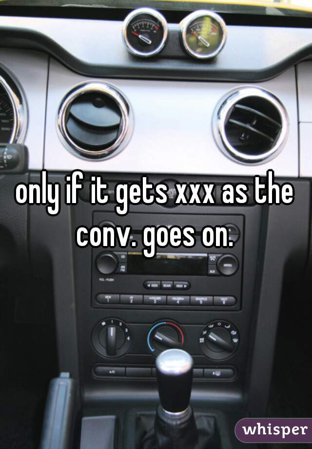 only if it gets xxx as the conv. goes on. 