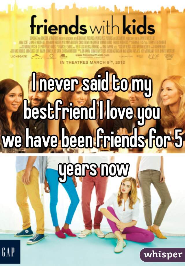 I never said to my bestfriend I love you 
we have been friends for 5 years now