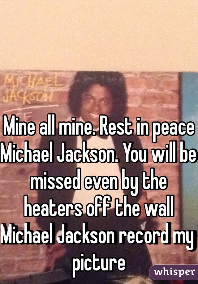 Mine all mine. Rest in peace Michael Jackson. You will be missed even by the heaters off the wall Michael Jackson record my picture