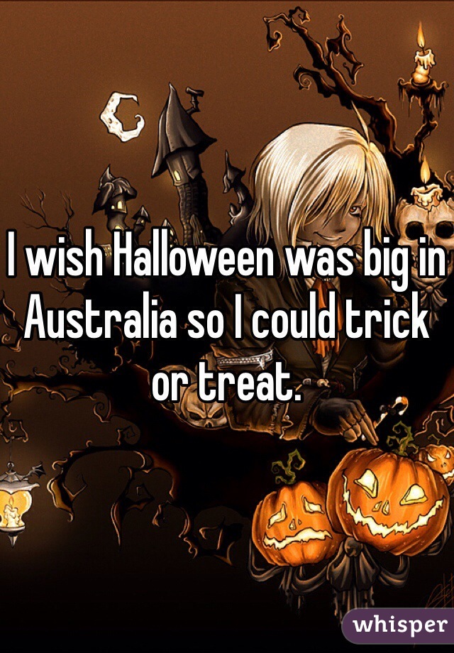 I wish Halloween was big in Australia so I could trick or treat. 