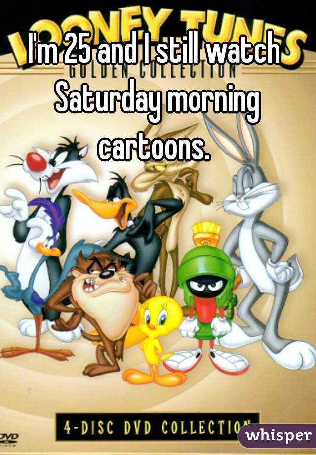 I'm 25 and I still watch Saturday morning cartoons. 