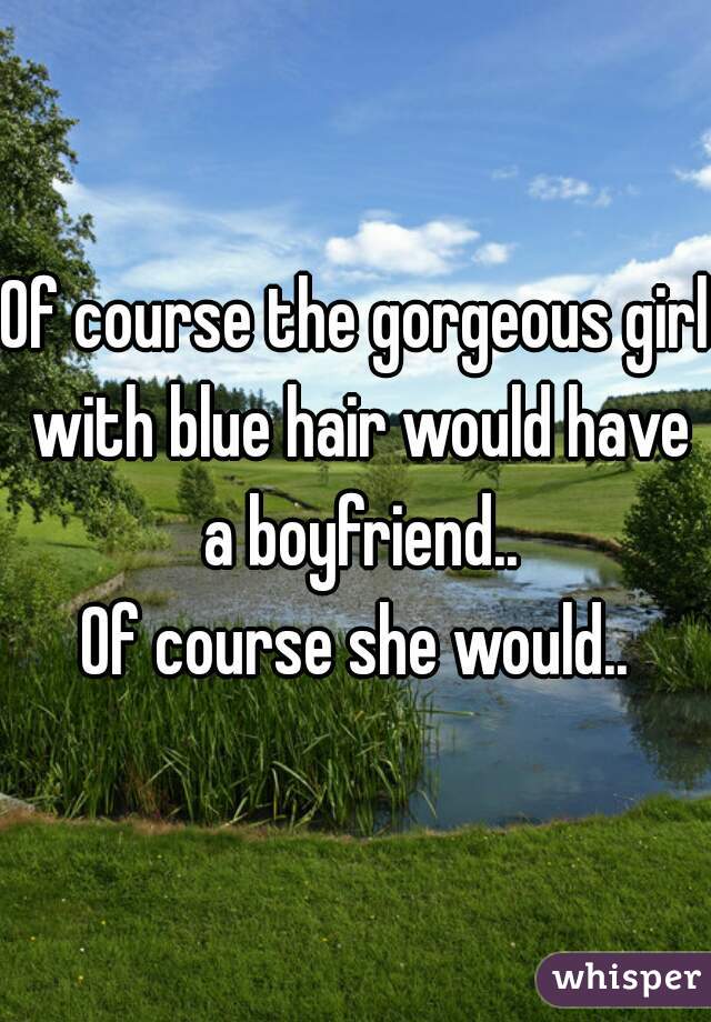 Of course the gorgeous girl with blue hair would have a boyfriend..

Of course she would..