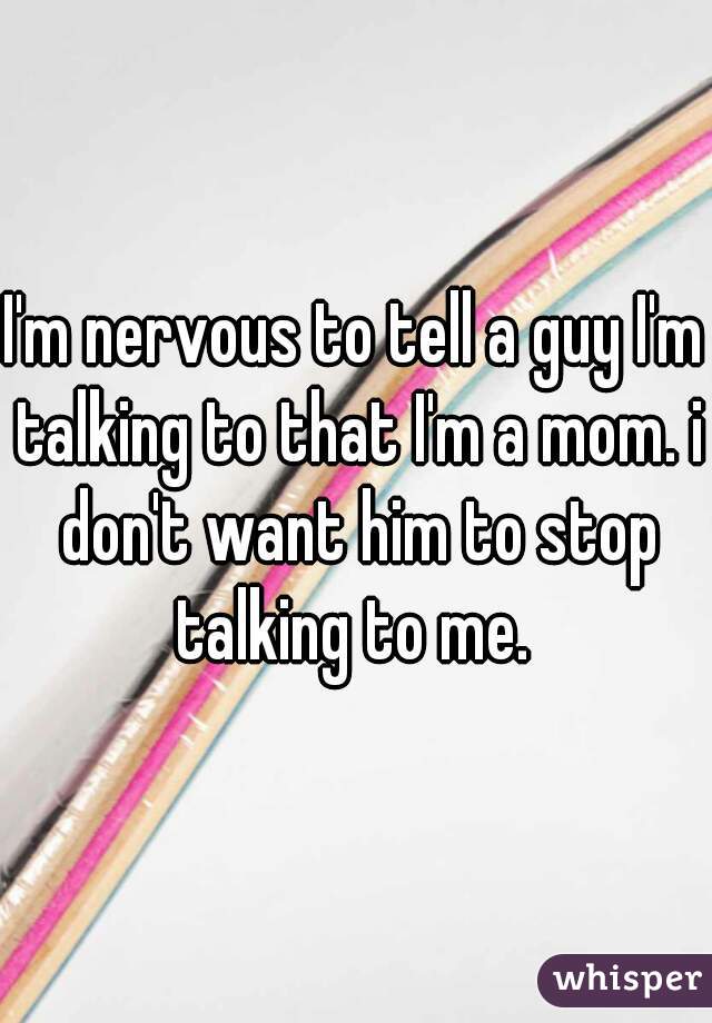 I'm nervous to tell a guy I'm talking to that I'm a mom. i don't want him to stop talking to me. 