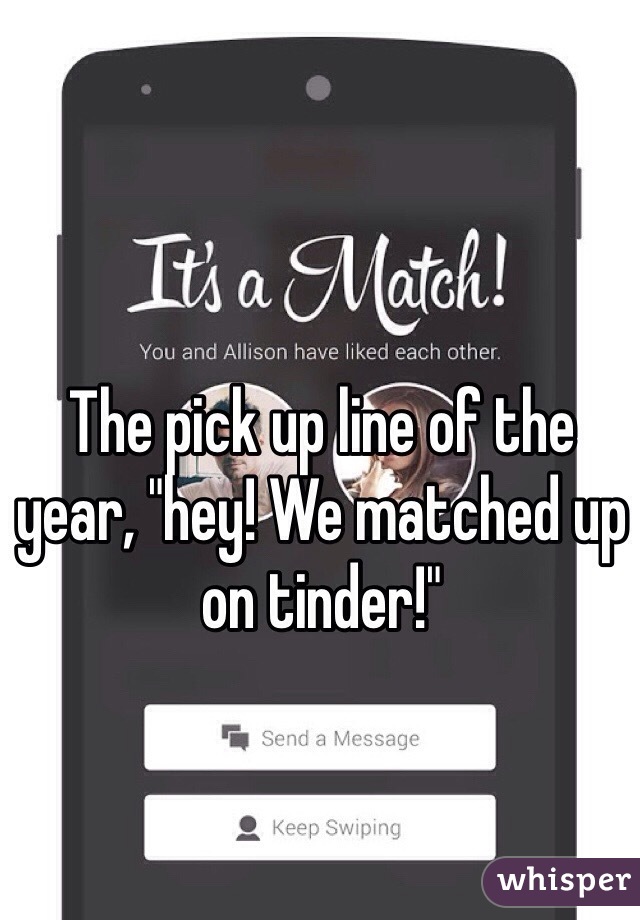 The pick up line of the year, "hey! We matched up on tinder!" 