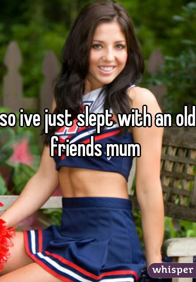 so ive just slept with an old friends mum  