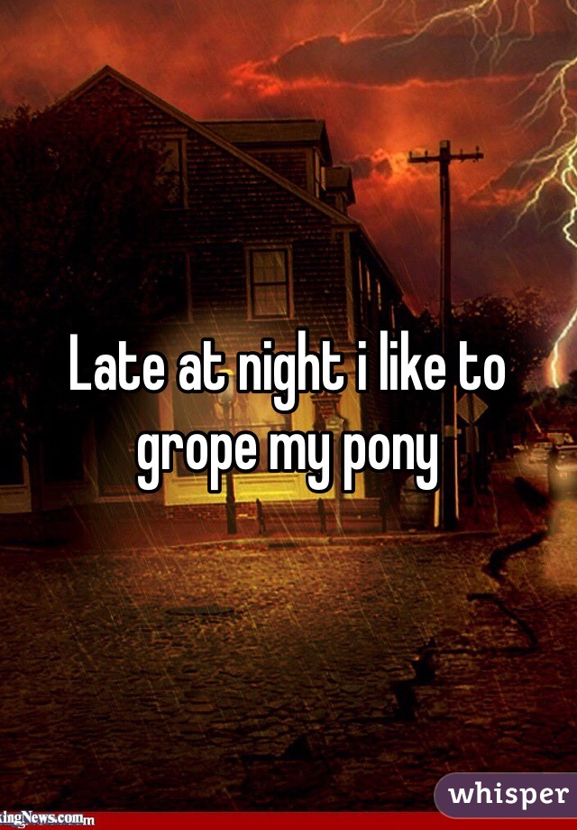 Late at night i like to grope my pony 