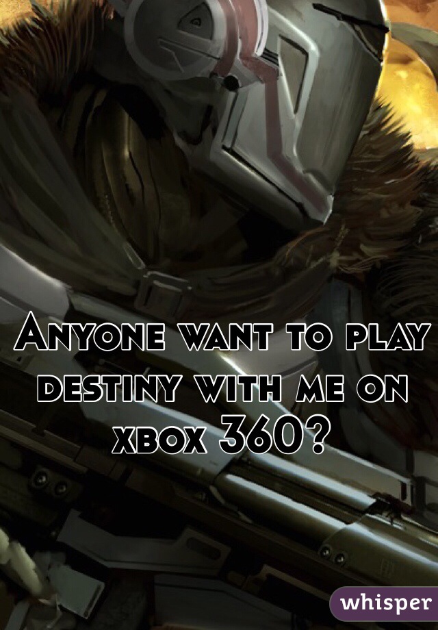 Anyone want to play destiny with me on xbox 360? 