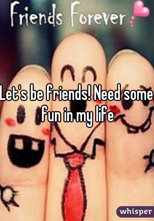 Let's be friends! Need some fun in my life