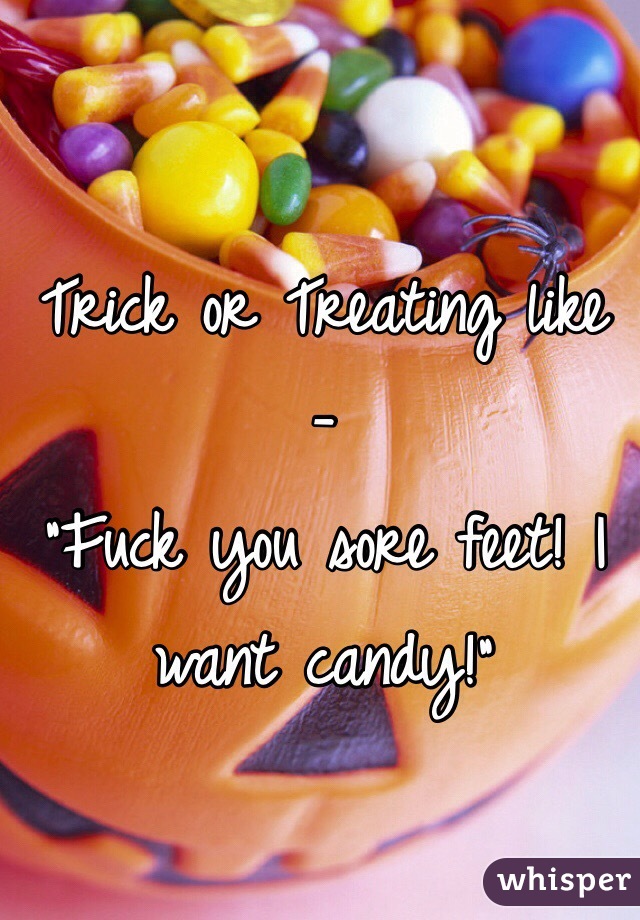 Trick or Treating like -
"Fuck you sore feet! I want candy!"