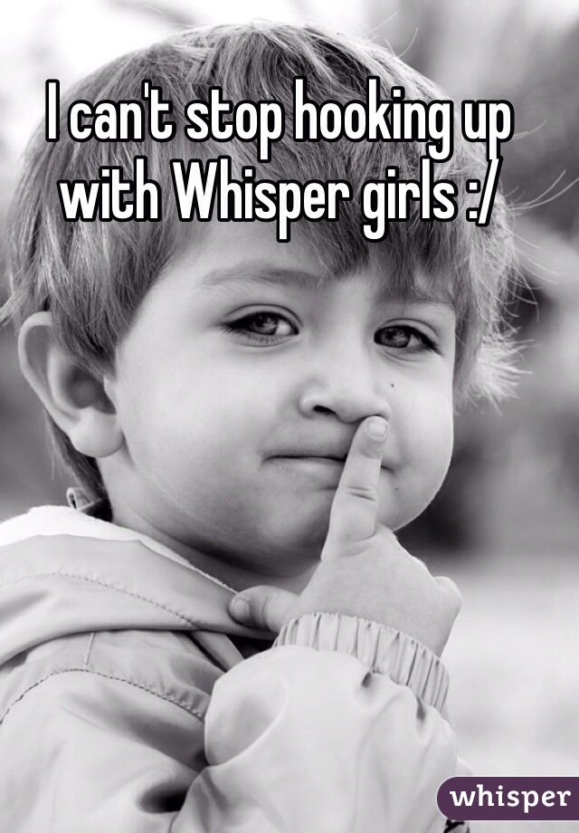 I can't stop hooking up with Whisper girls :/