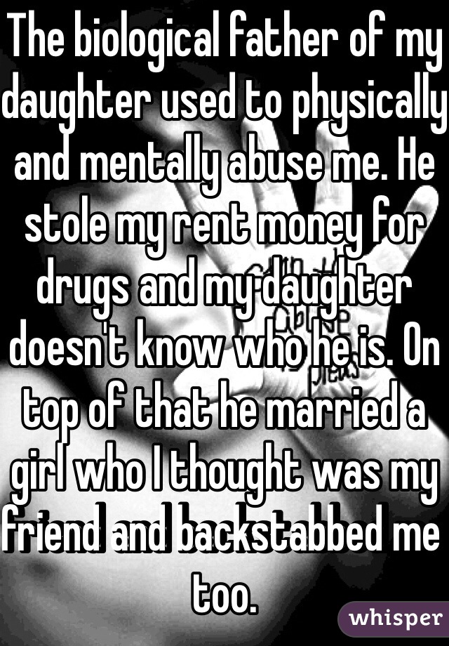 The biological father of my daughter used to physically and mentally abuse me. He stole my rent money for drugs and my daughter doesn't know who he is. On top of that he married a girl who I thought was my friend and backstabbed me too.