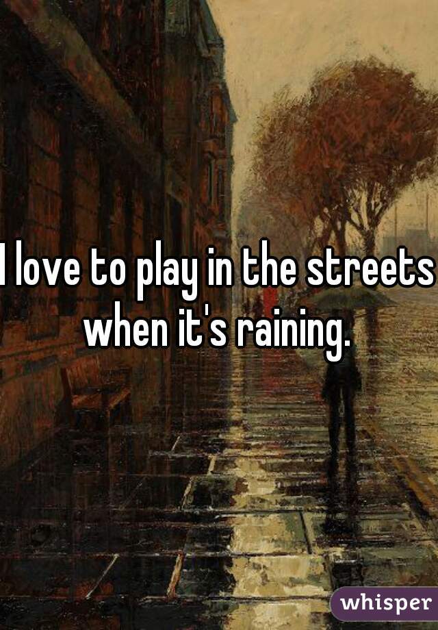 I love to play in the streets when it's raining. 