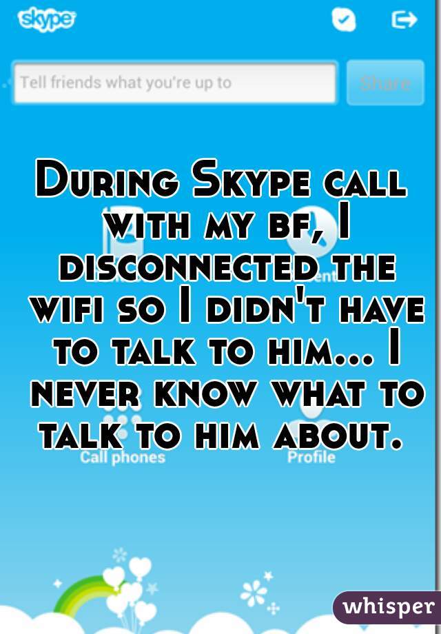 During Skype call with my bf, I disconnected the wifi so I didn't have to talk to him... I never know what to talk to him about. 