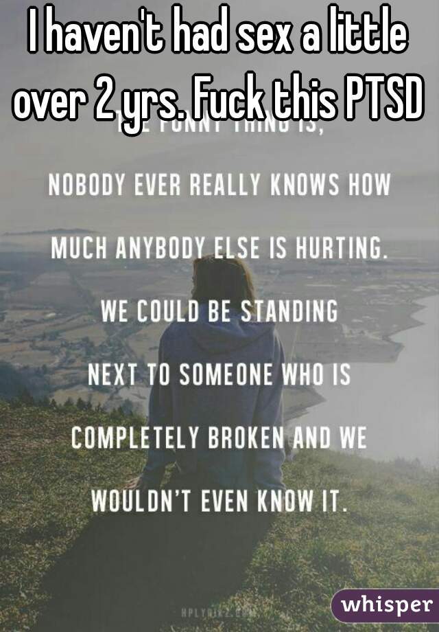 I haven't had sex a little over 2 yrs. Fuck this PTSD 