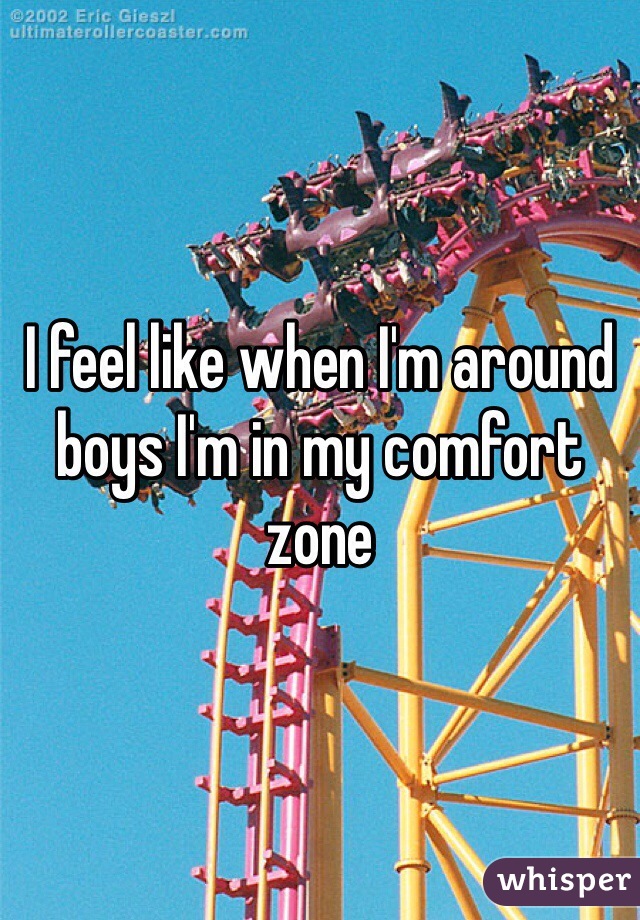 I feel like when I'm around boys I'm in my comfort zone