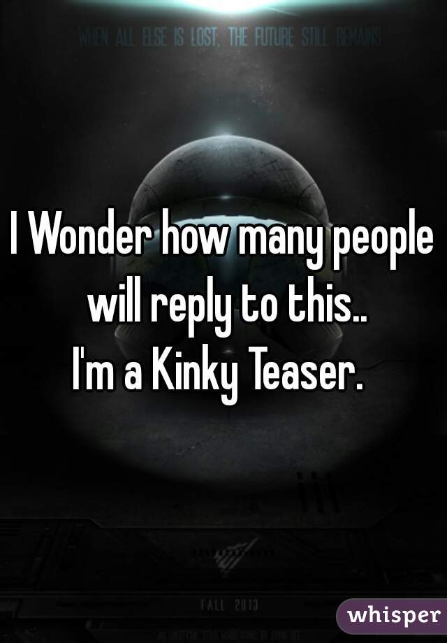 I Wonder how many people will reply to this..

I'm a Kinky Teaser. 