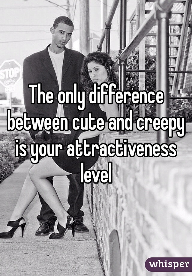 The only difference between cute and creepy is your attractiveness level