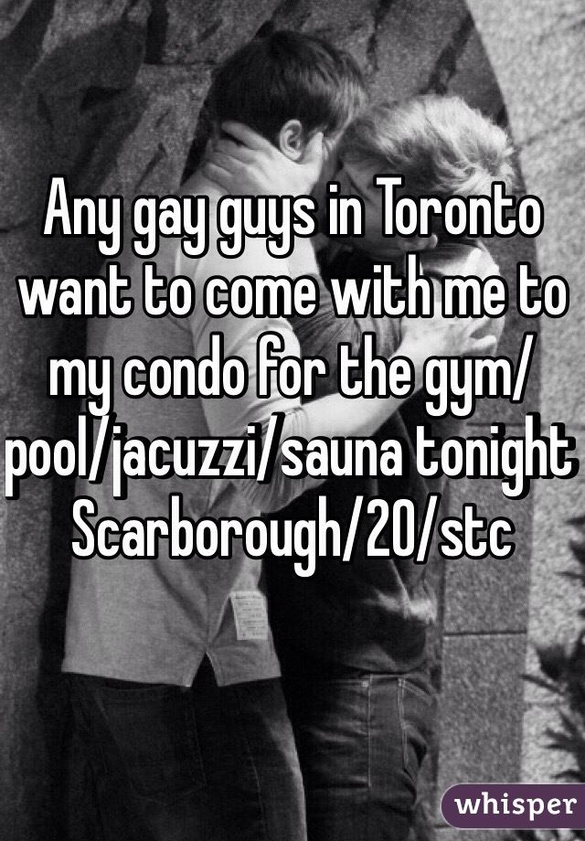 Any gay guys in Toronto want to come with me to my condo for the gym/pool/jacuzzi/sauna tonight 
Scarborough/20/stc 