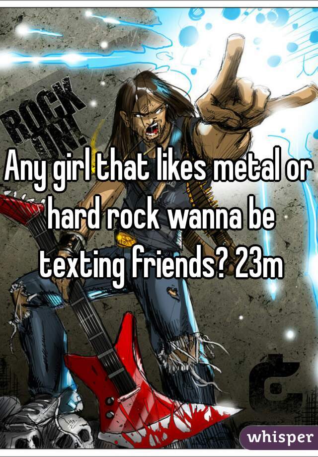 Any girl that likes metal or hard rock wanna be texting friends? 23m