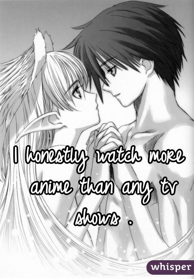 I honestly watch more anime than any tv shows .
