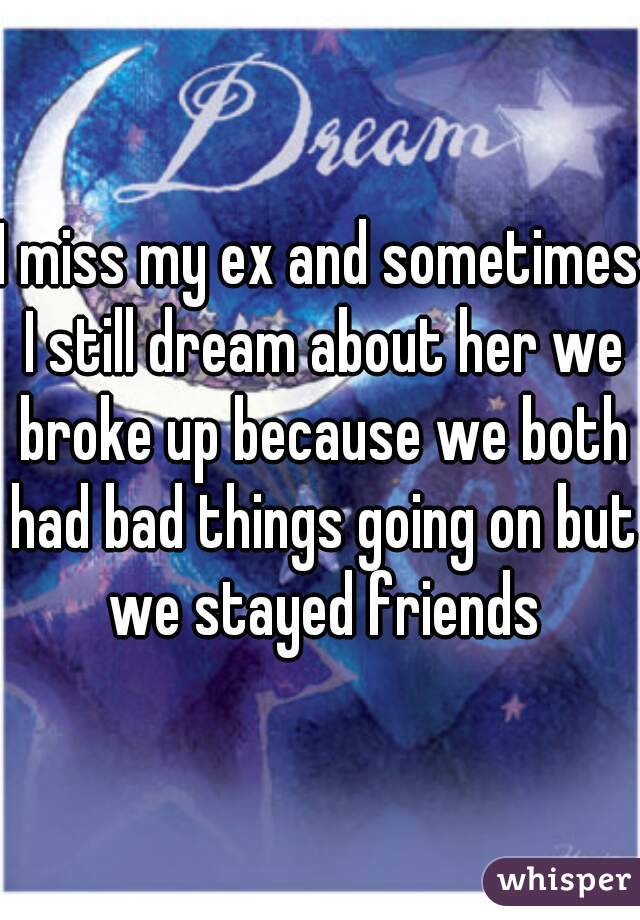 I miss my ex and sometimes I still dream about her we broke up because we both had bad things going on but we stayed friends