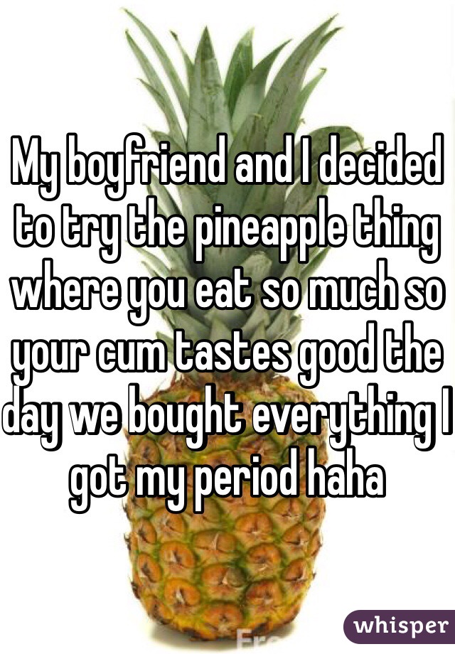 My boyfriend and I decided to try the pineapple thing where you eat so much so your cum tastes good the day we bought everything I got my period haha 