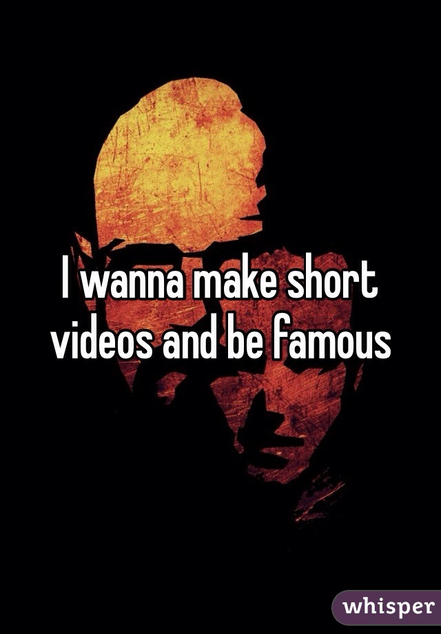 I wanna make short videos and be famous 