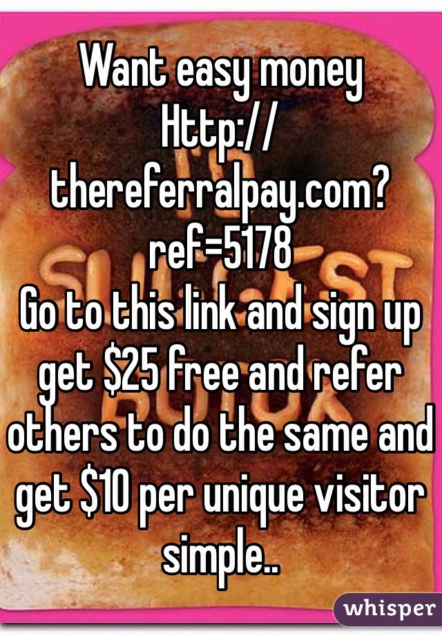 Want easy money 
Http://thereferralpay.com?ref=5178
Go to this link and sign up get $25 free and refer others to do the same and get $10 per unique visitor simple..