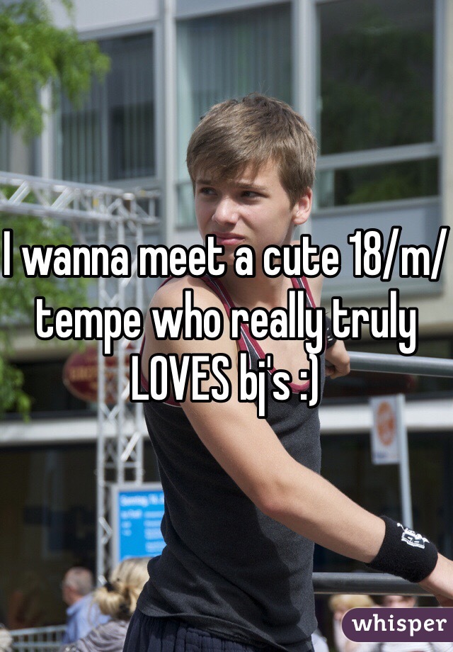 I wanna meet a cute 18/m/tempe who really truly LOVES bj's :)