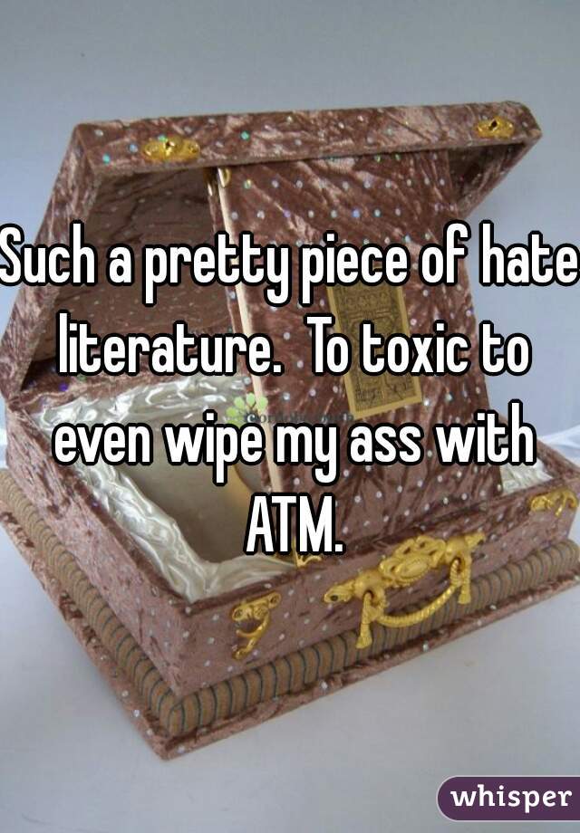 Such a pretty piece of hate literature.  To toxic to even wipe my ass with ATM.