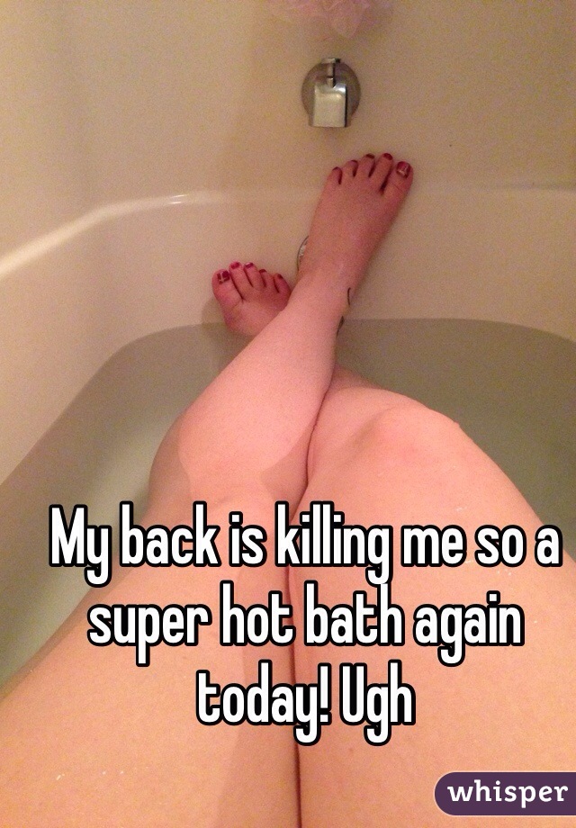 My back is killing me so a super hot bath again today! Ugh 