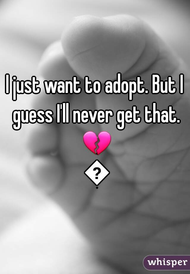 I just want to adopt. But I guess I'll never get that. 💔 💔