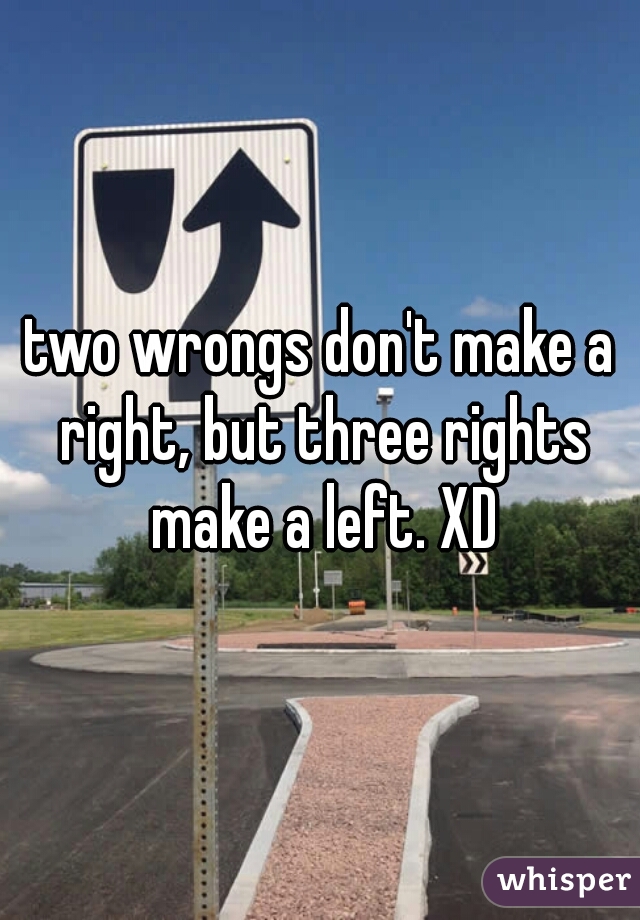 two wrongs don't make a right, but three rights make a left. XD