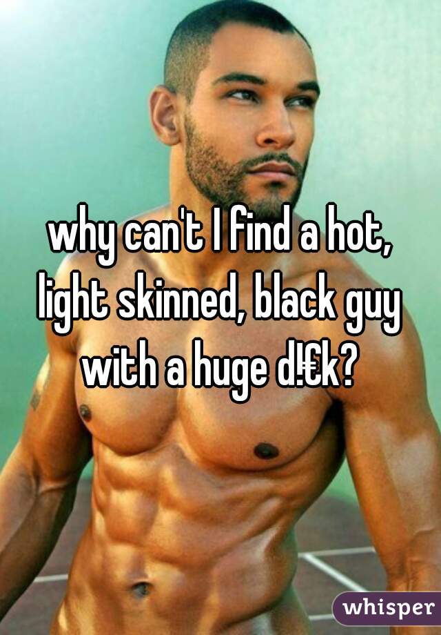 why can't I find a hot,
light skinned, black guy
with a huge d!€k?